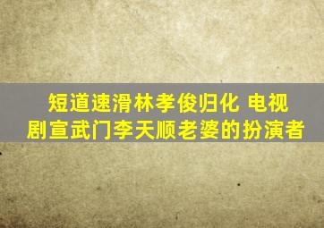 短道速滑林孝俊归化 电视剧宣武门李天顺老婆的扮演者